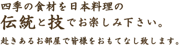 四季の食材を日本料理の伝統と技でお楽しみ下さい。赴きあるお部屋で皆様をおもてなし致します。